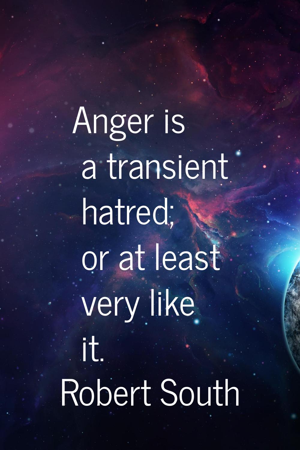 Anger is a transient hatred; or at least very like it.