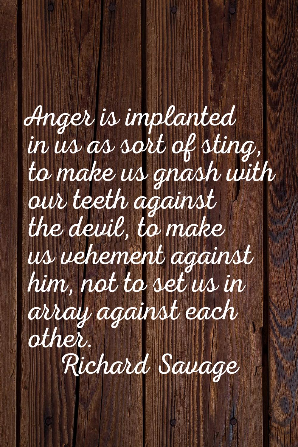 Anger is implanted in us as sort of sting, to make us gnash with our teeth against the devil, to ma
