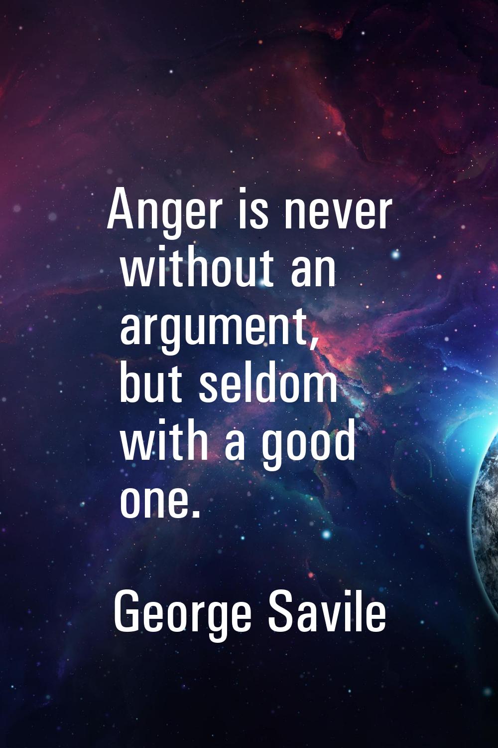 Anger is never without an argument, but seldom with a good one.