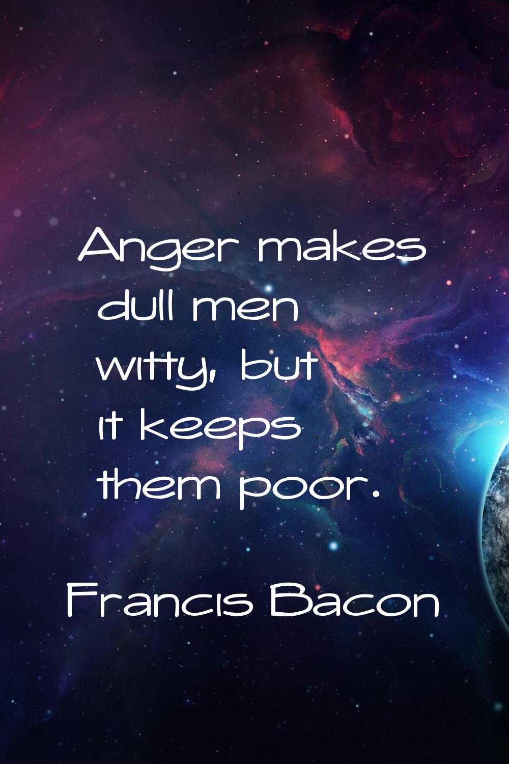 Anger makes dull men witty, but it keeps them poor.