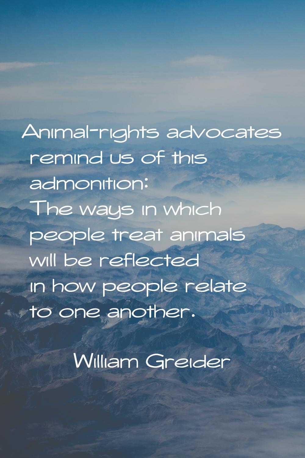 Animal-rights advocates remind us of this admonition: The ways in which people treat animals will b