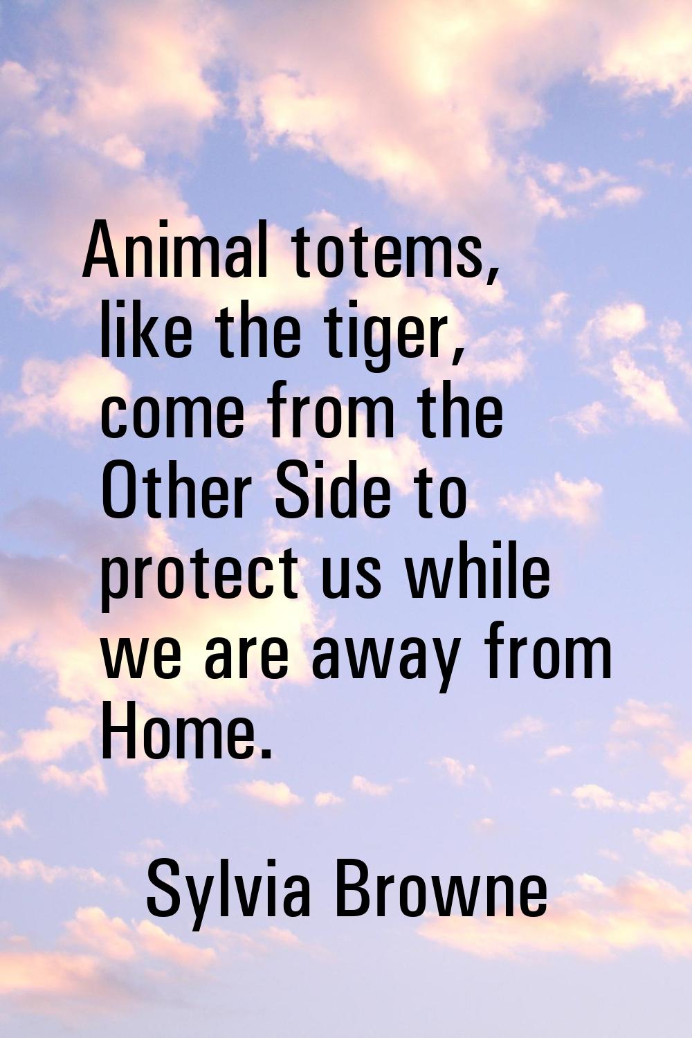 Animal totems, like the tiger, come from the Other Side to protect us while we are away from Home.