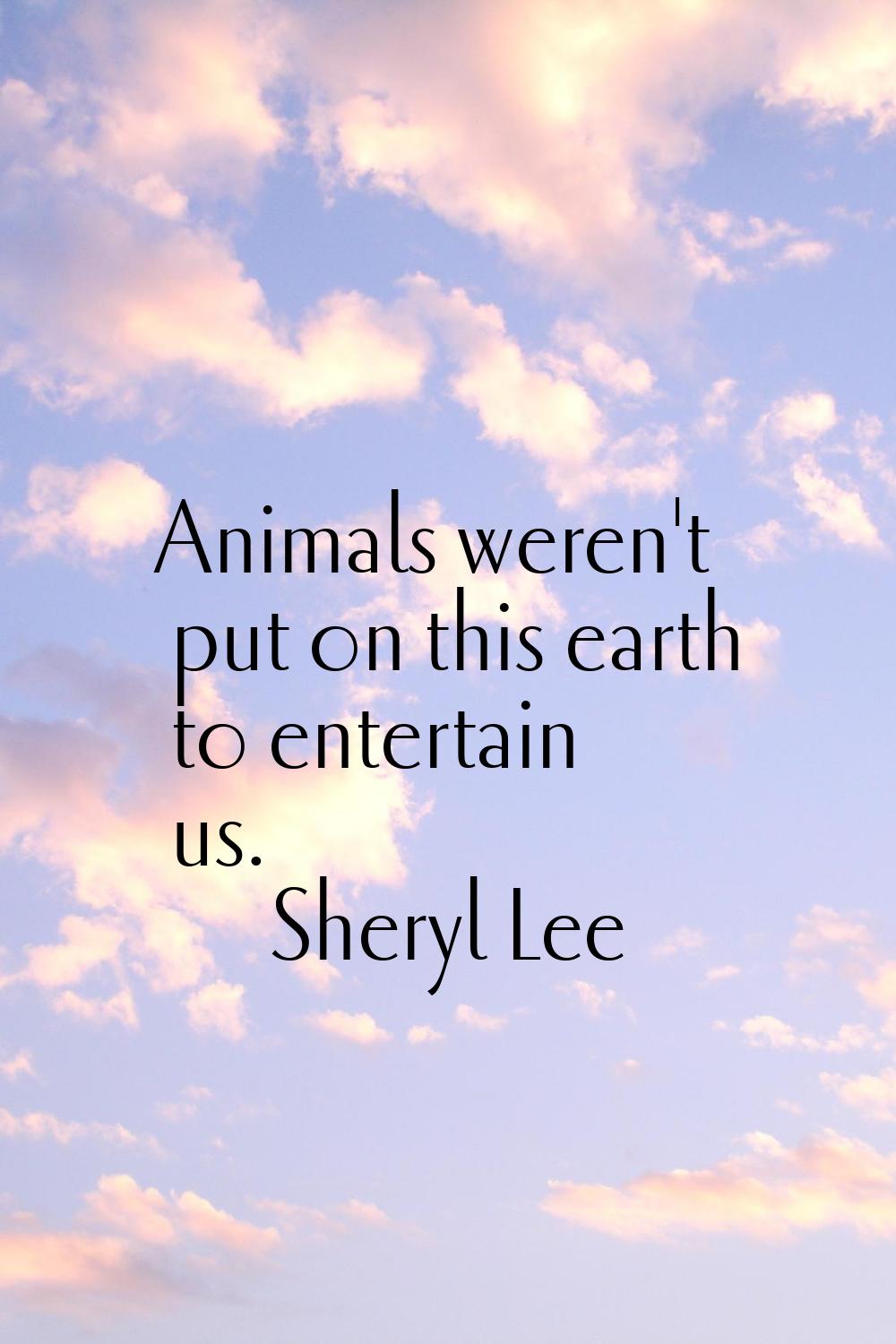 Animals weren't put on this earth to entertain us.