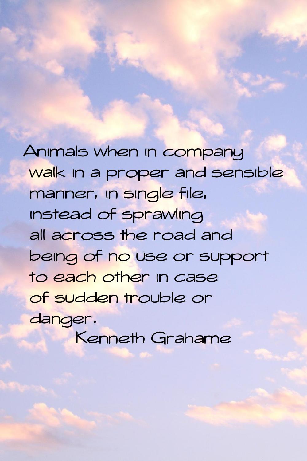 Animals when in company walk in a proper and sensible manner, in single file, instead of sprawling 