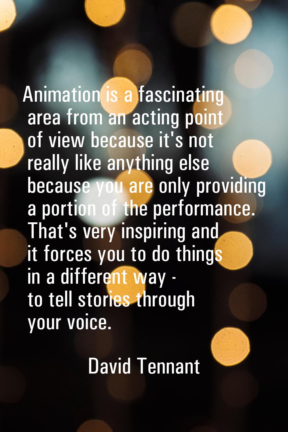 Animation is a fascinating area from an acting point of view because it's not really like anything 
