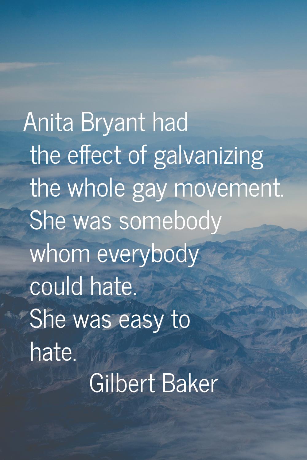 Anita Bryant had the effect of galvanizing the whole gay movement. She was somebody whom everybody 