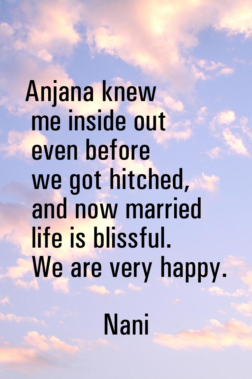 Anjana knew me inside out even before we got hitched, and now married life is blissful. We are very