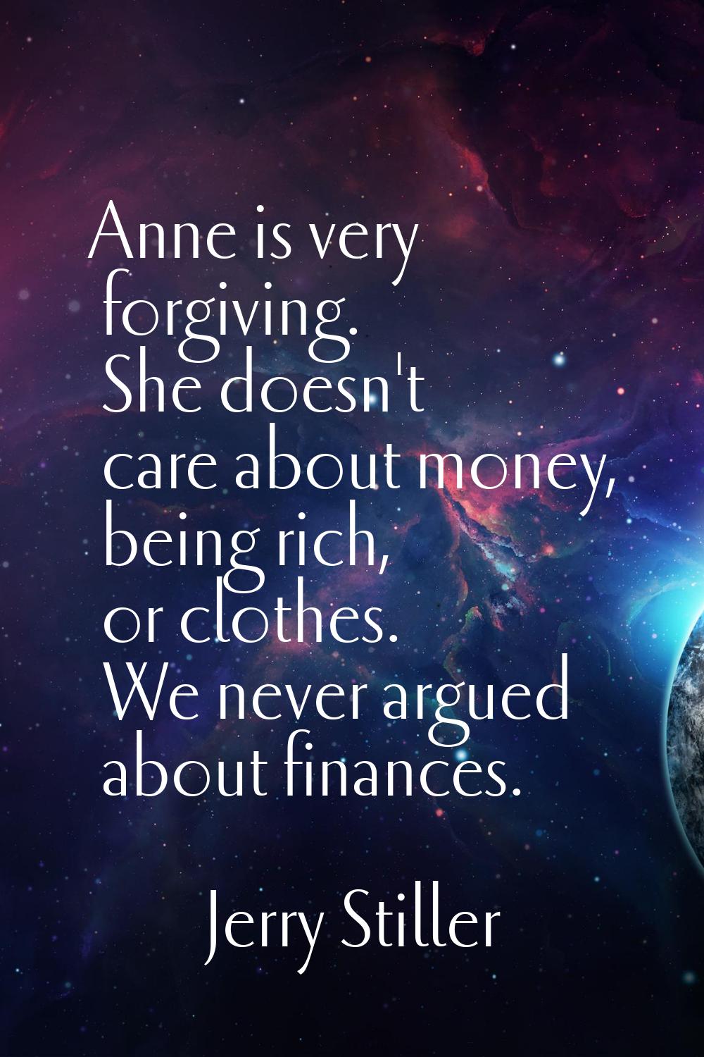 Anne is very forgiving. She doesn't care about money, being rich, or clothes. We never argued about