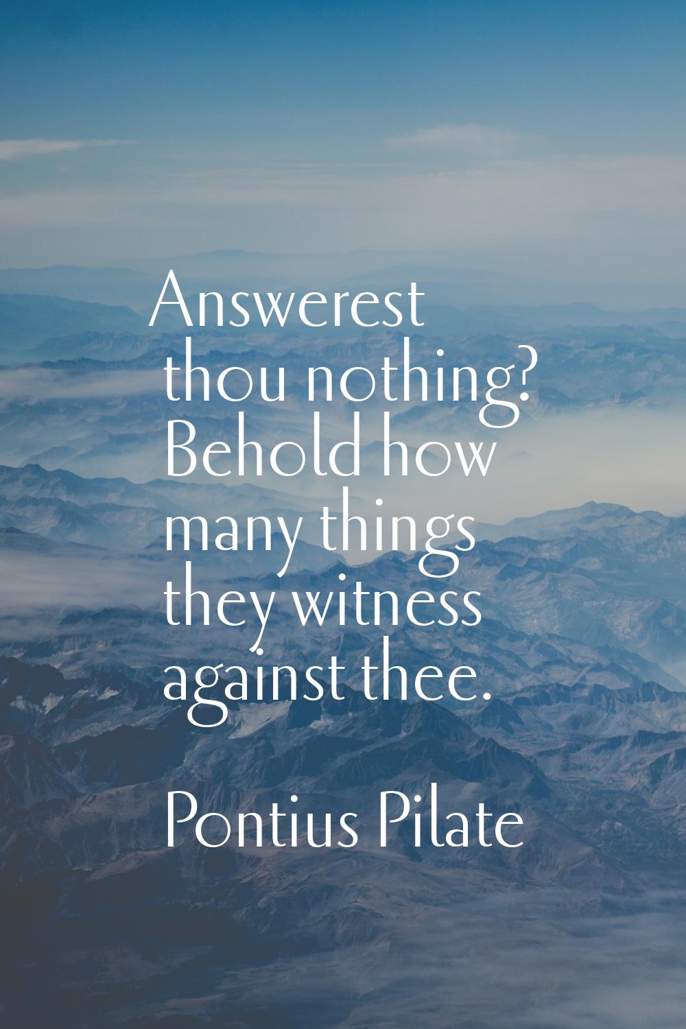 Answerest thou nothing? Behold how many things they witness against thee.