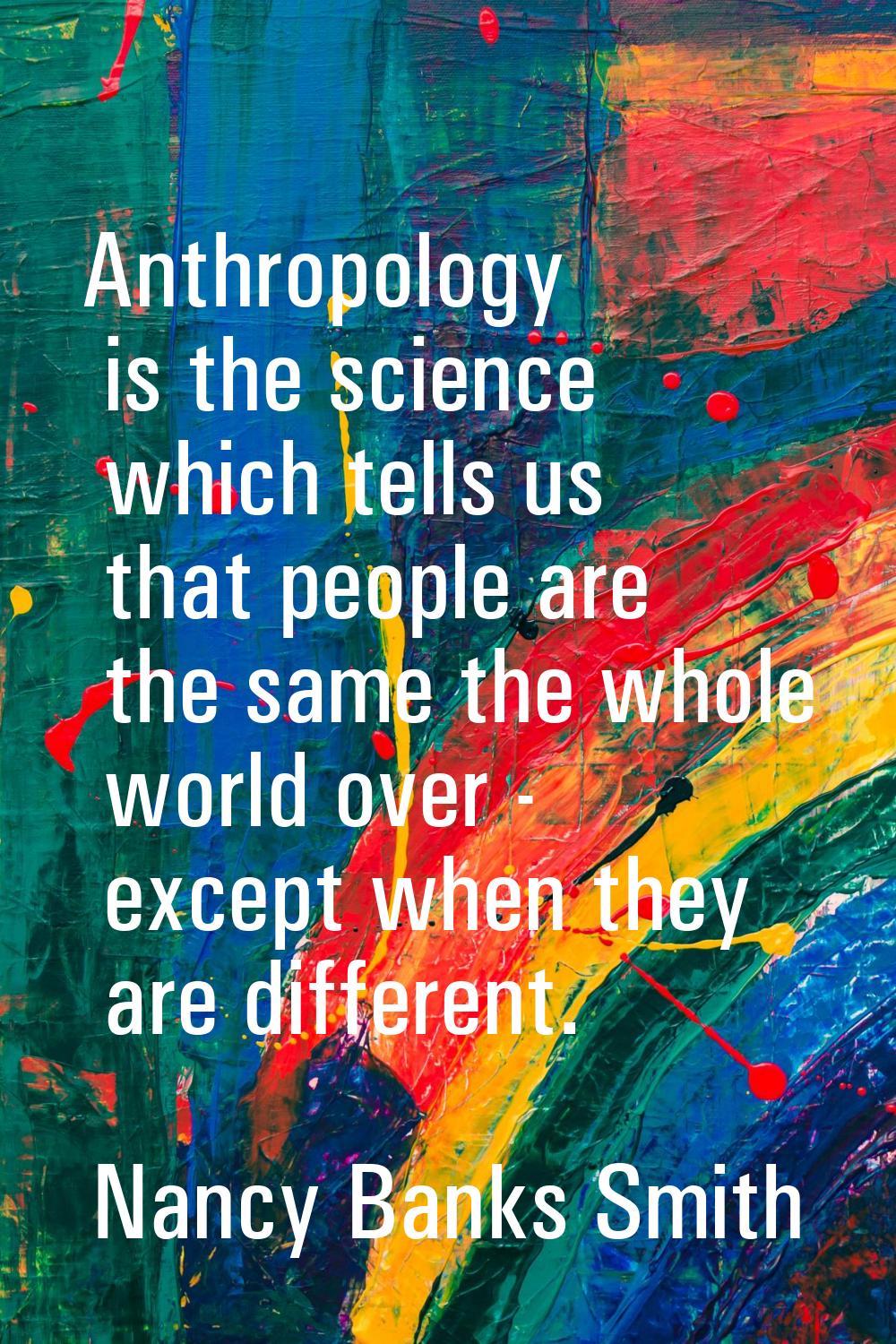 Anthropology is the science which tells us that people are the same the whole world over - except w