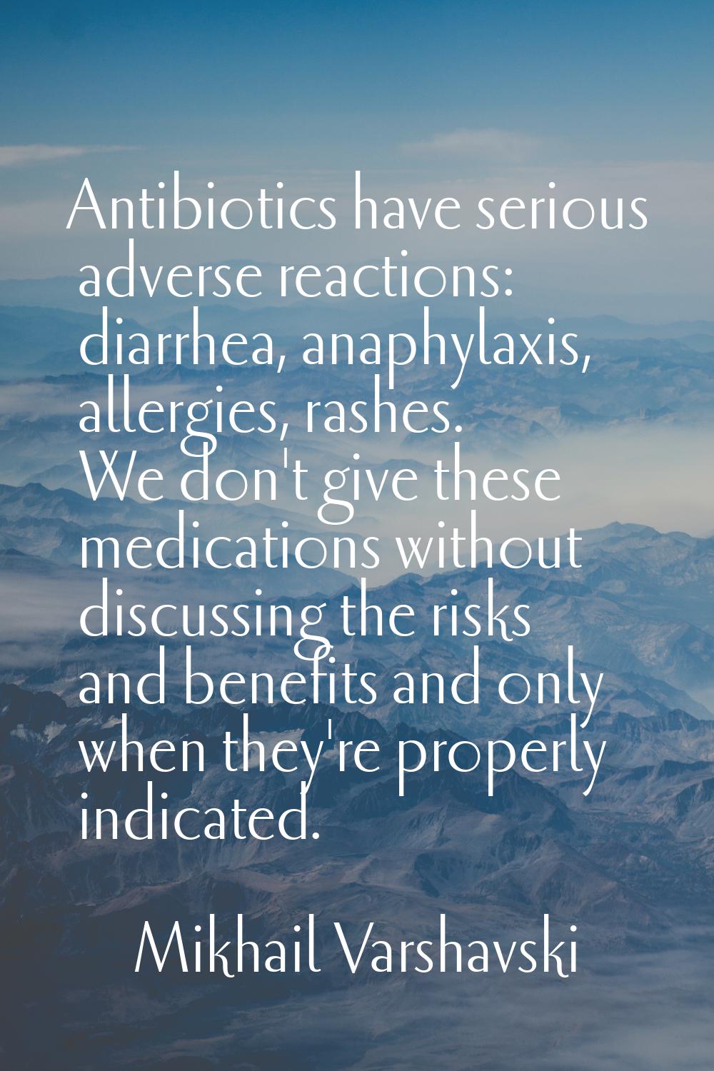 Antibiotics have serious adverse reactions: diarrhea, anaphylaxis, allergies, rashes. We don't give