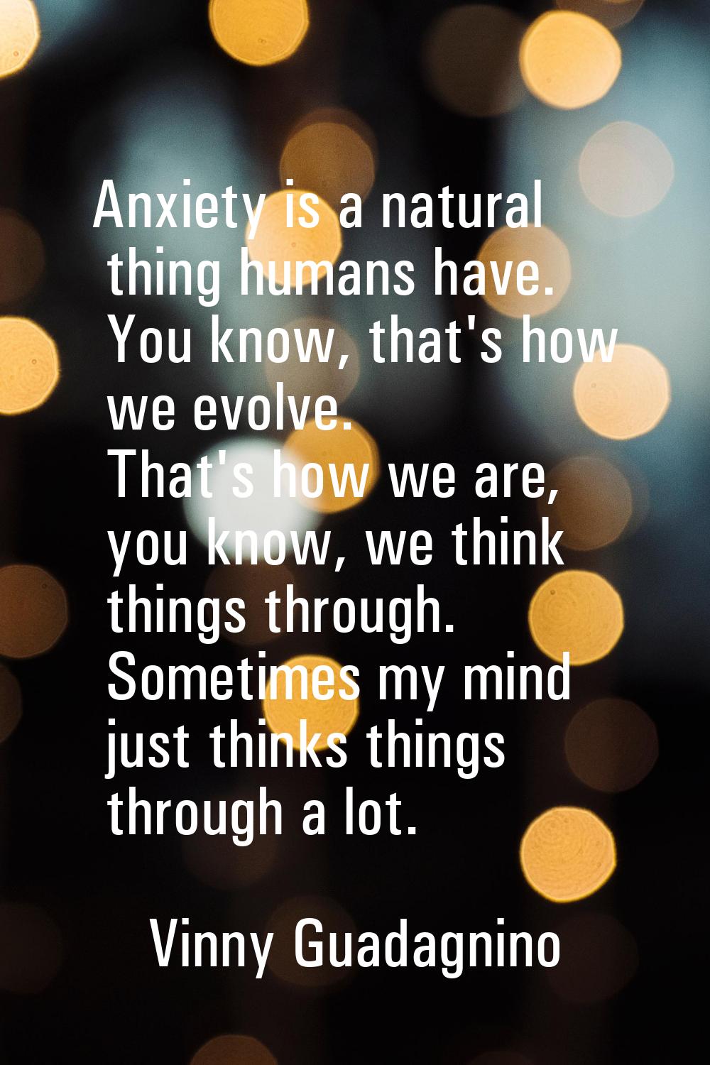 Anxiety is a natural thing humans have. You know, that's how we evolve. That's how we are, you know