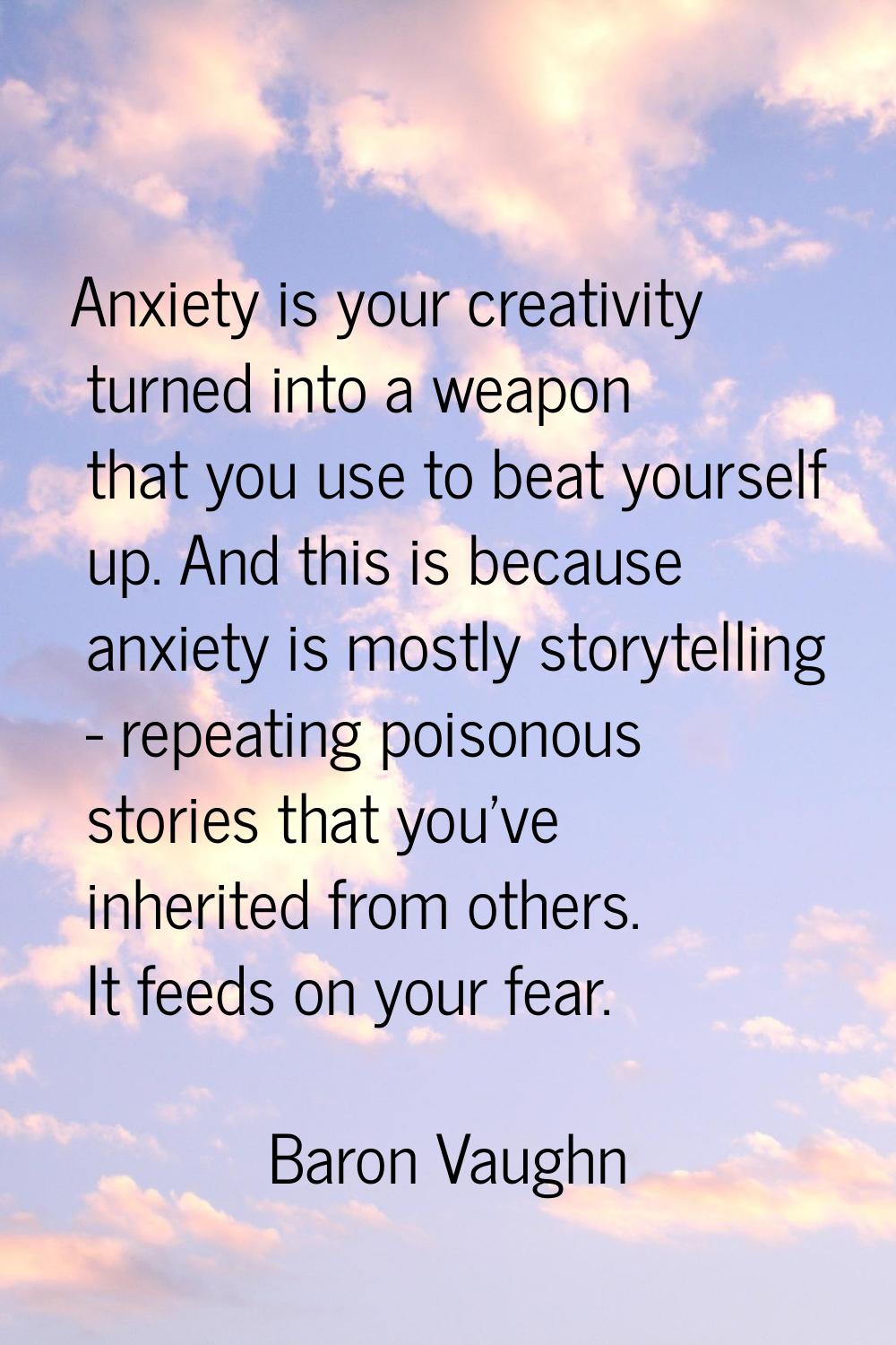 Anxiety is your creativity turned into a weapon that you use to beat yourself up. And this is becau