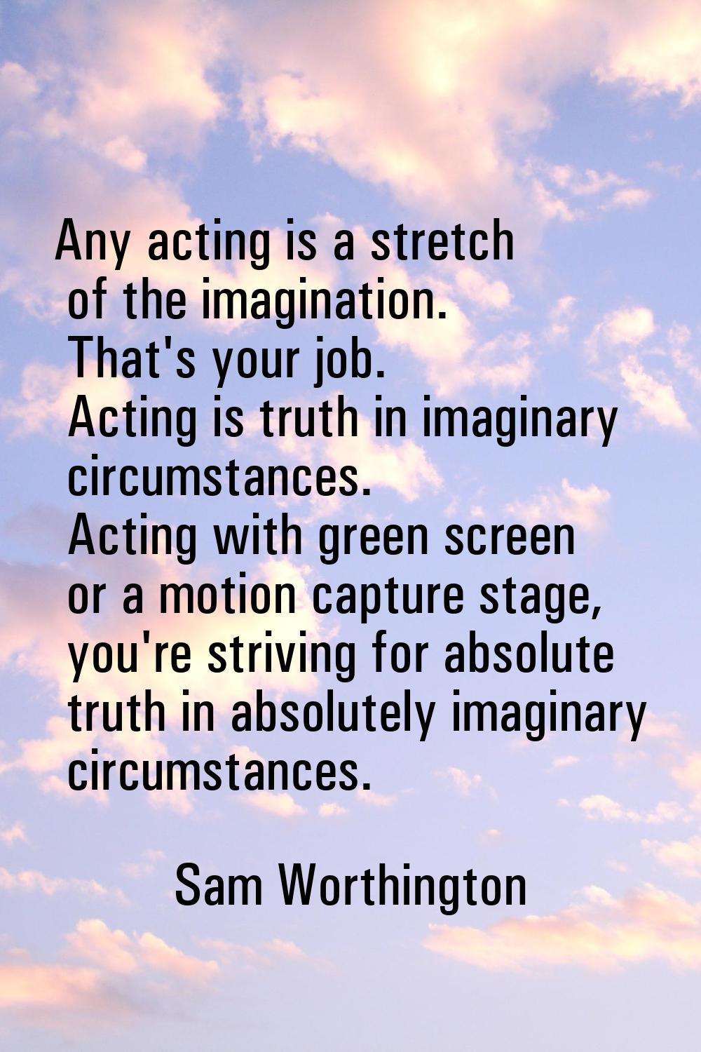 Any acting is a stretch of the imagination. That's your job. Acting is truth in imaginary circumsta