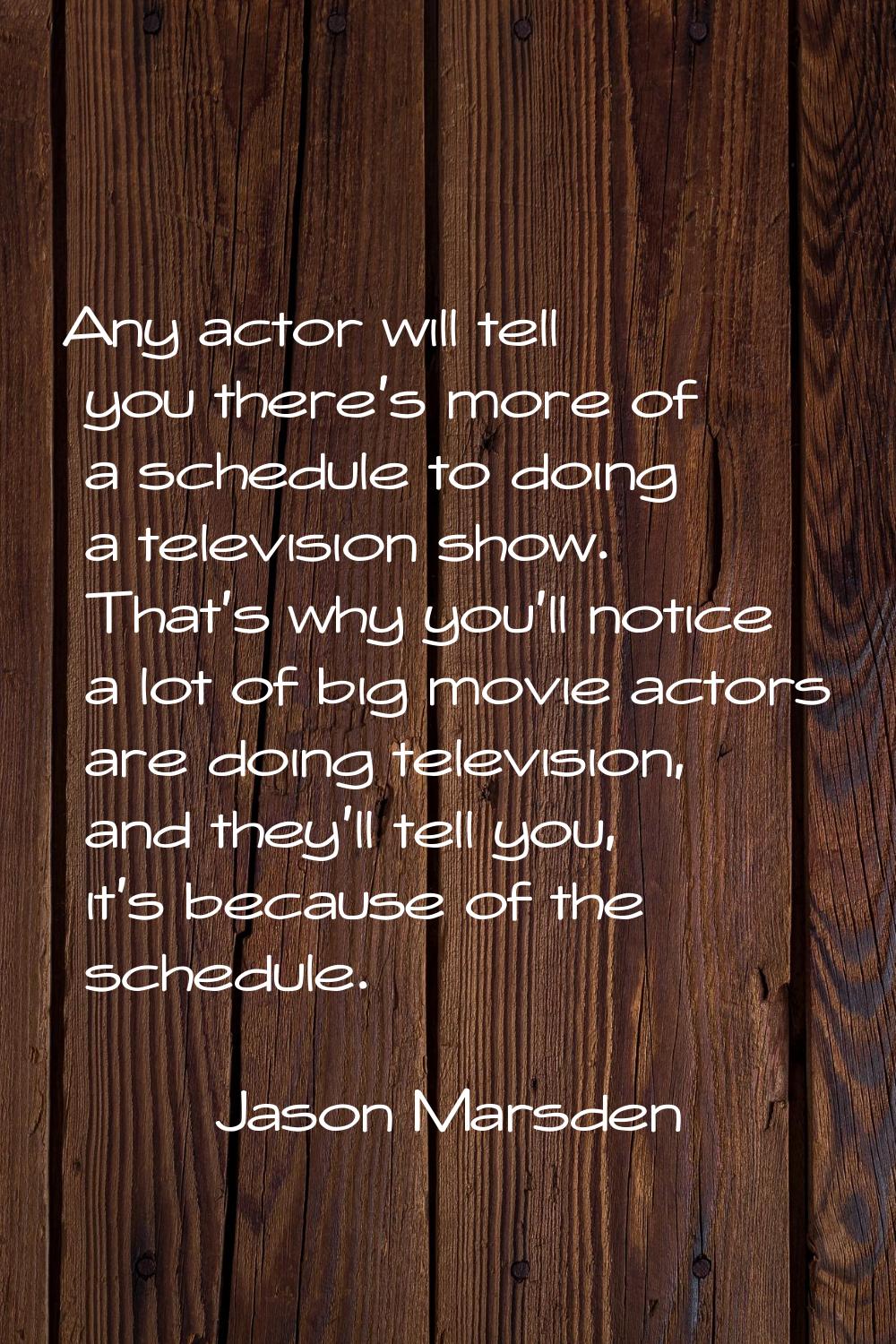 Any actor will tell you there's more of a schedule to doing a television show. That's why you'll no