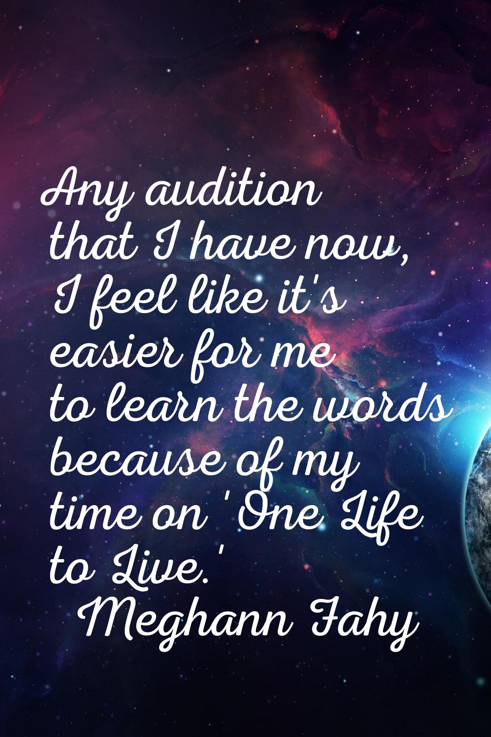 Any audition that I have now, I feel like it's easier for me to learn the words because of my time 