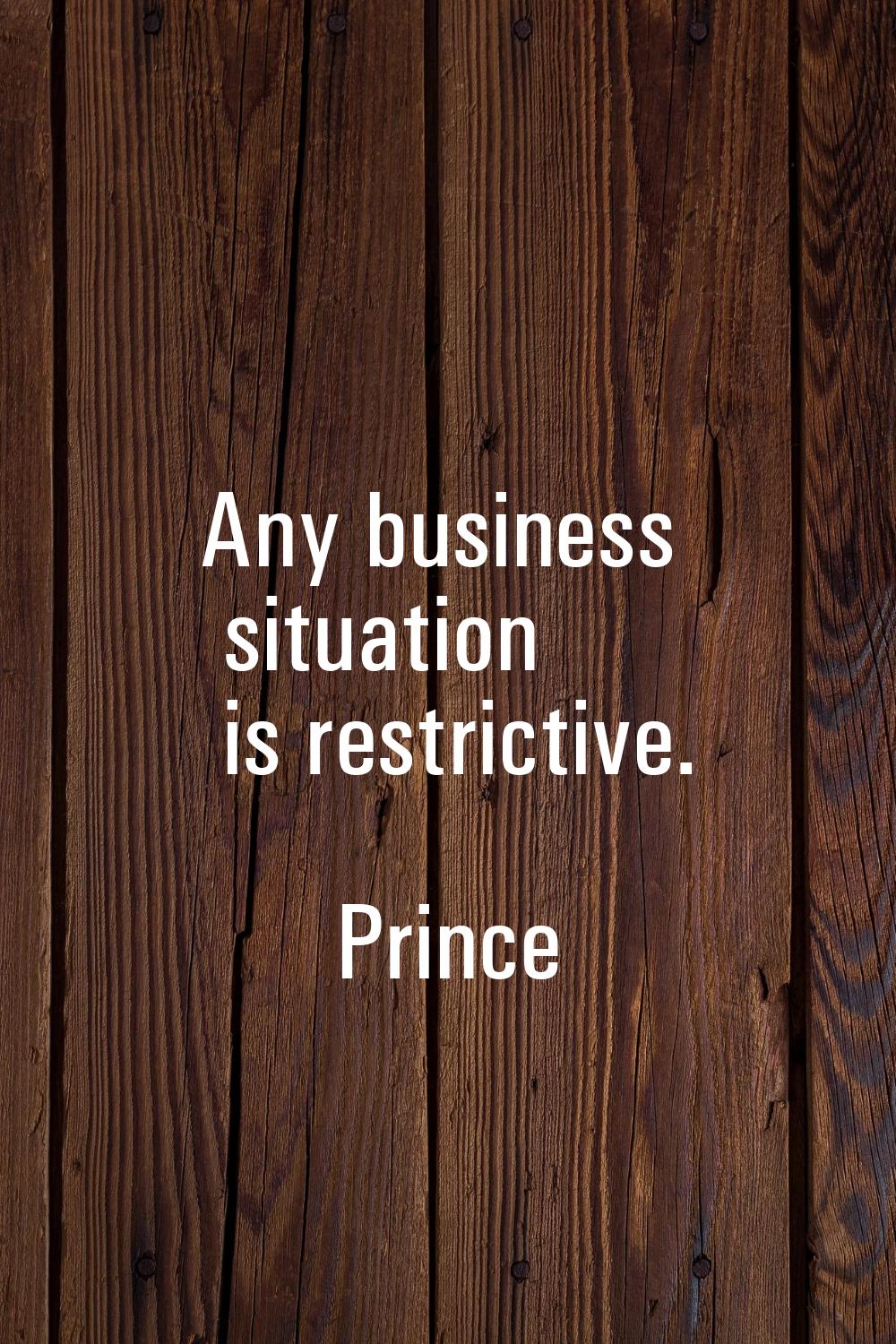 Any business situation is restrictive.