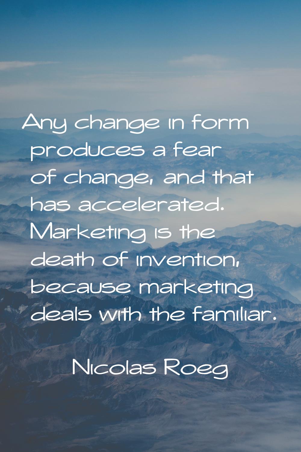 Any change in form produces a fear of change, and that has accelerated. Marketing is the death of i