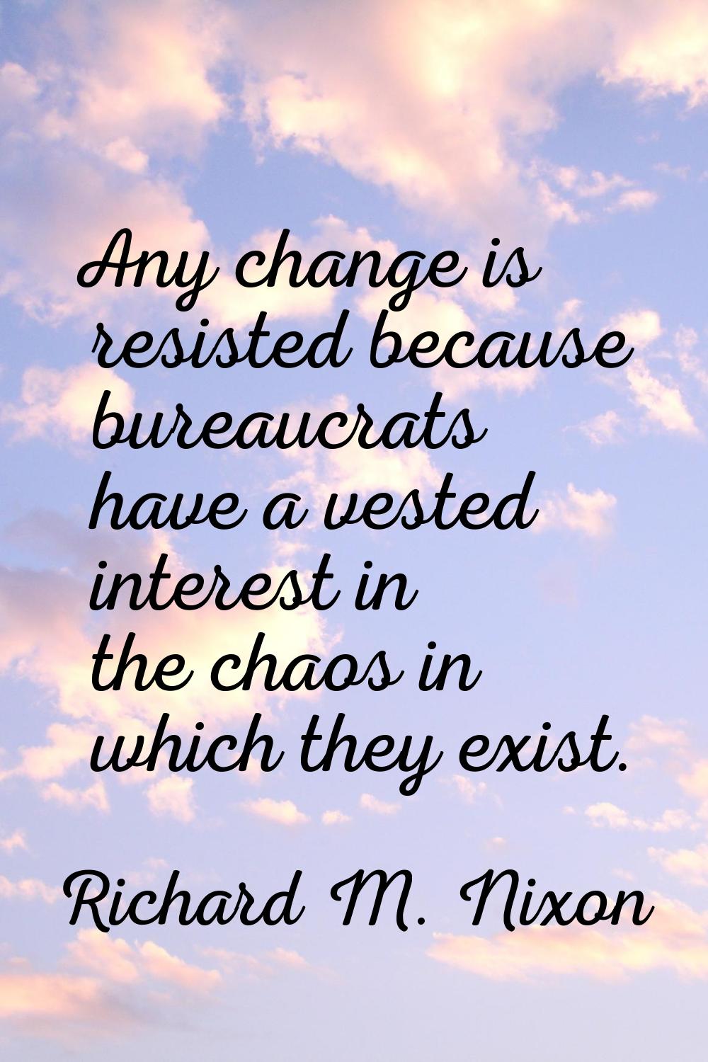 Any change is resisted because bureaucrats have a vested interest in the chaos in which they exist.