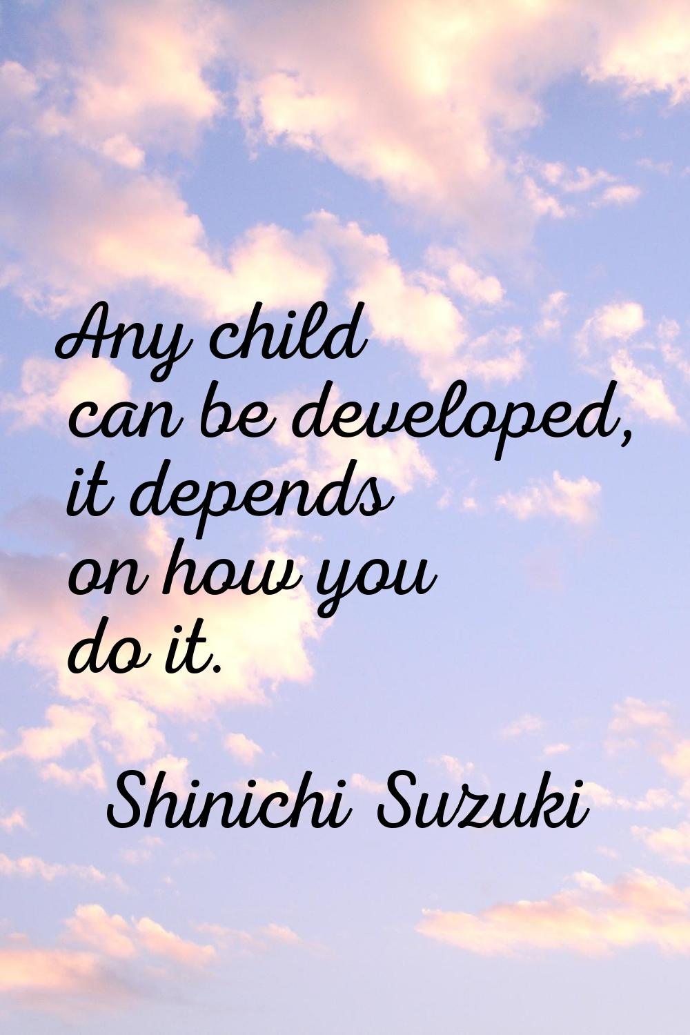 Any child can be developed, it depends on how you do it.