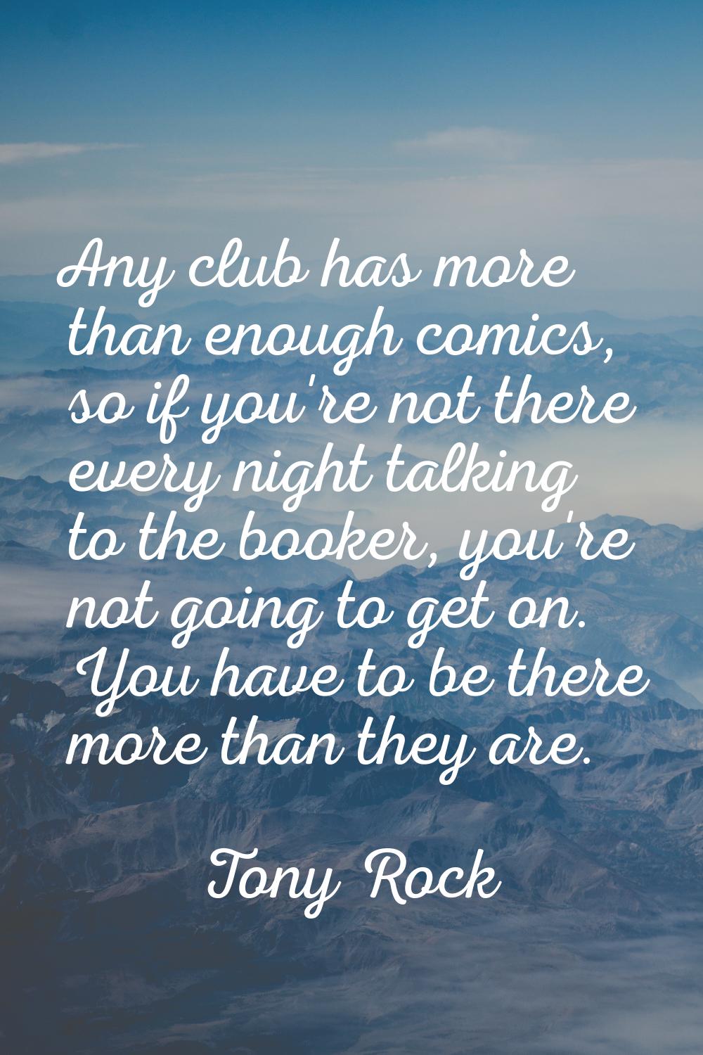 Any club has more than enough comics, so if you're not there every night talking to the booker, you