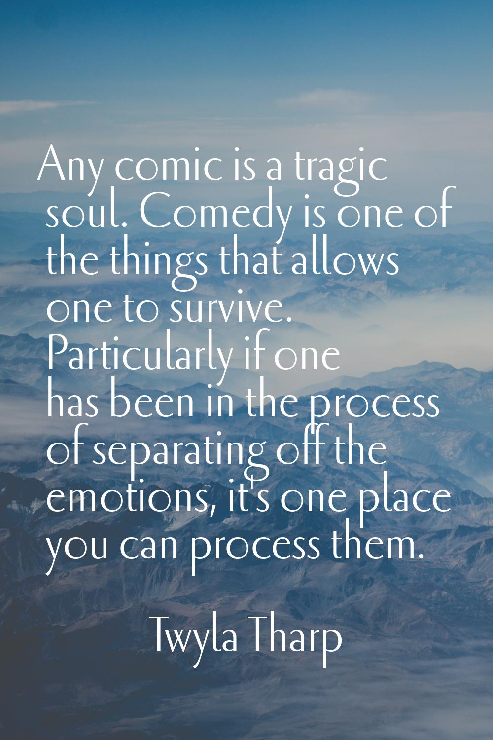 Any comic is a tragic soul. Comedy is one of the things that allows one to survive. Particularly if