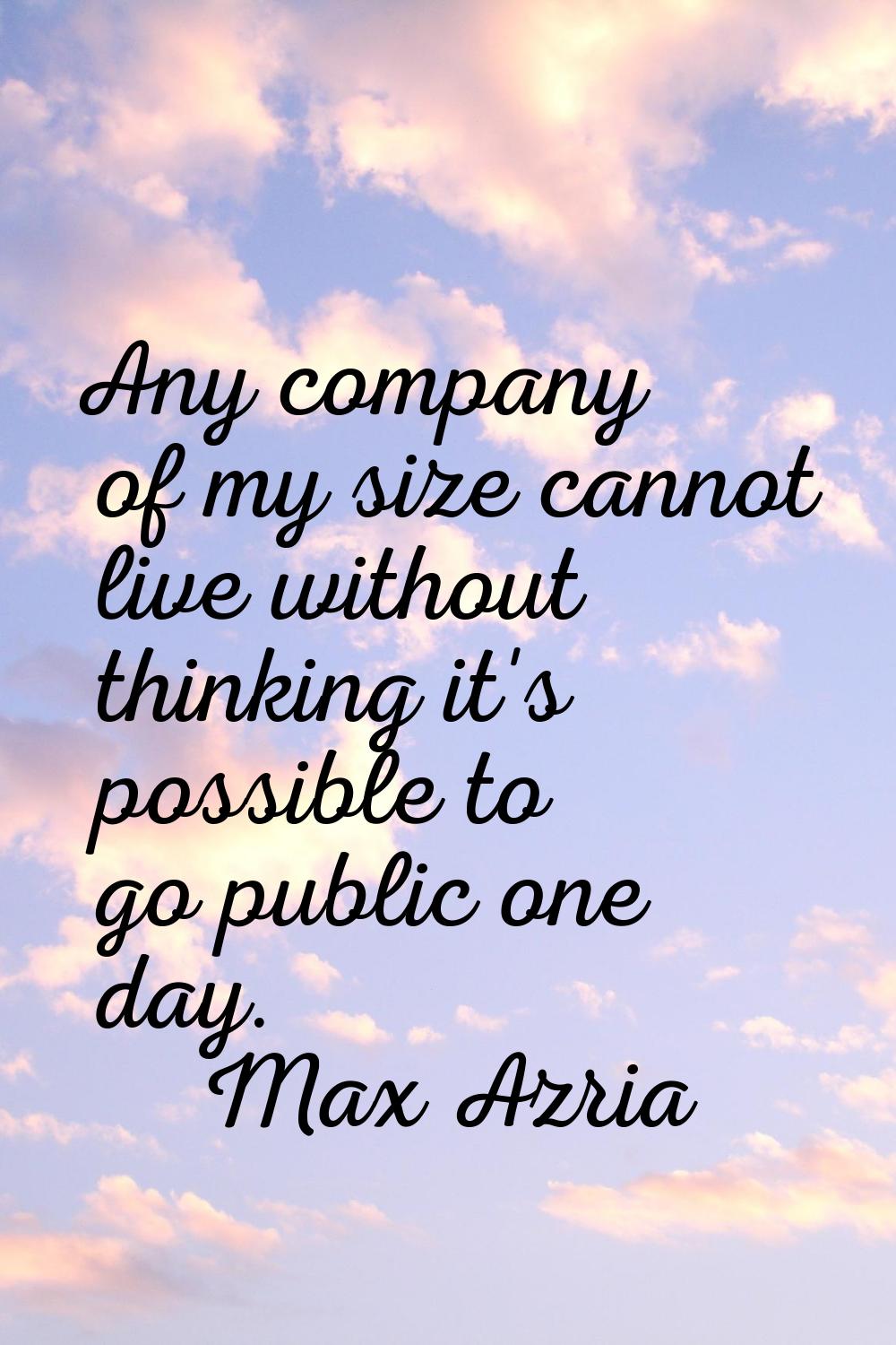 Any company of my size cannot live without thinking it's possible to go public one day.