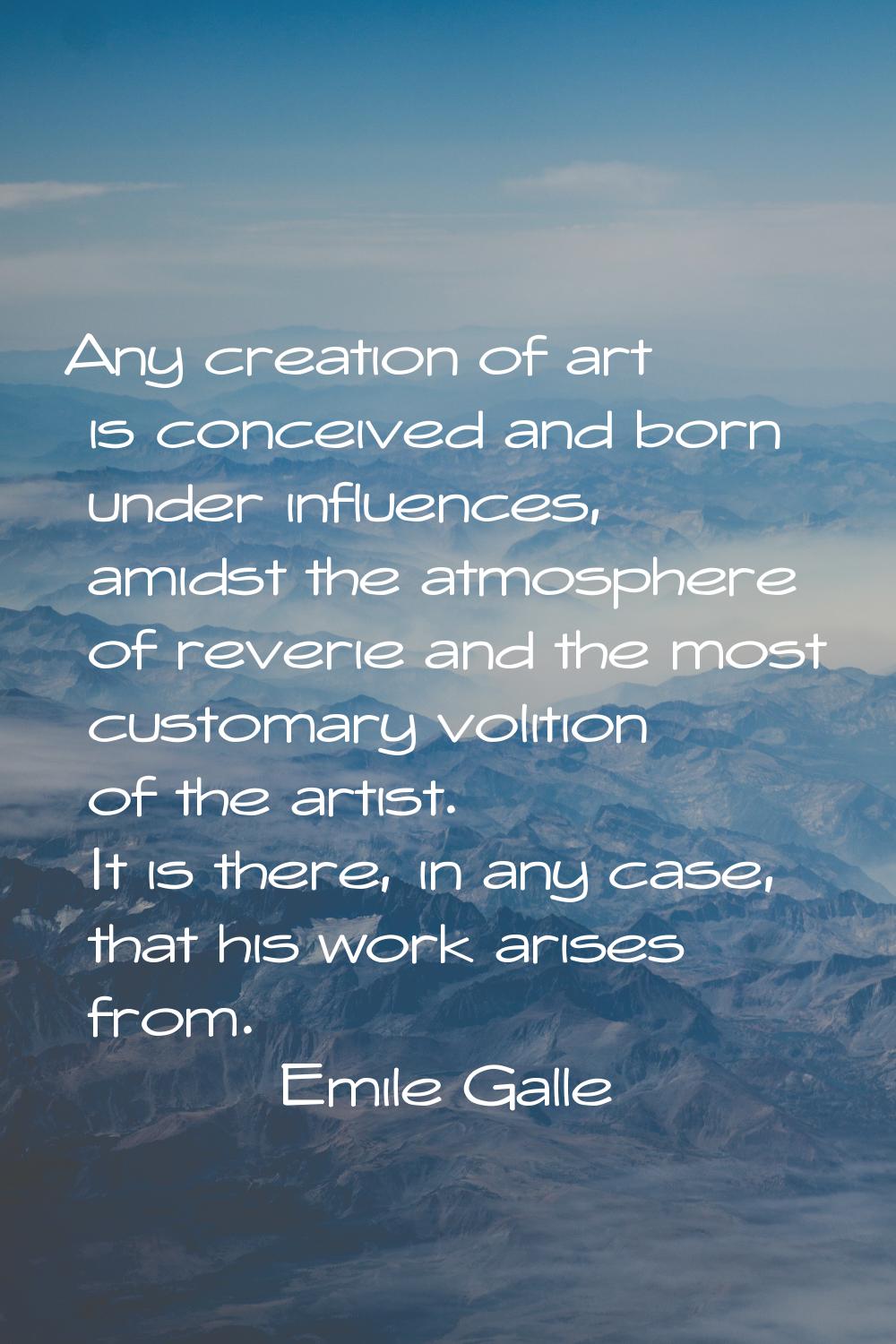 Any creation of art is conceived and born under influences, amidst the atmosphere of reverie and th