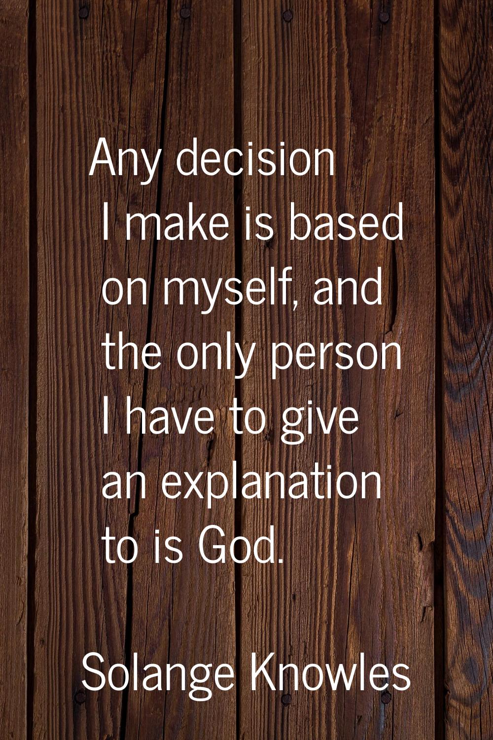 Any decision I make is based on myself, and the only person I have to give an explanation to is God