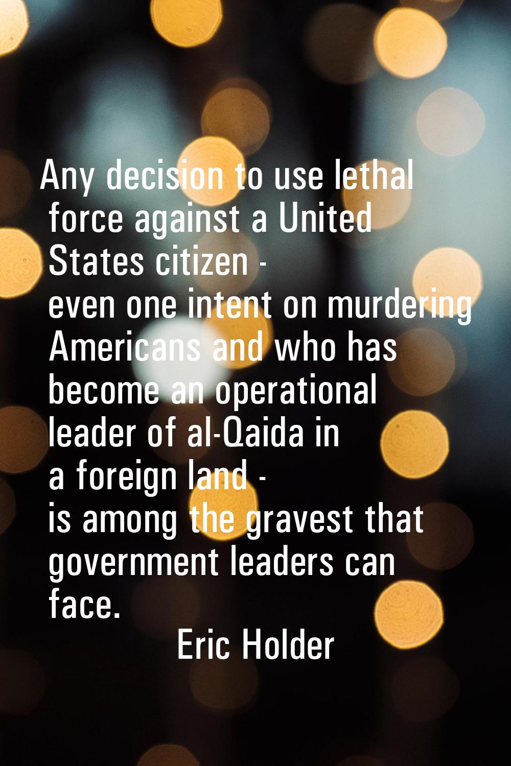 Any decision to use lethal force against a United States citizen - even one intent on murdering Ame