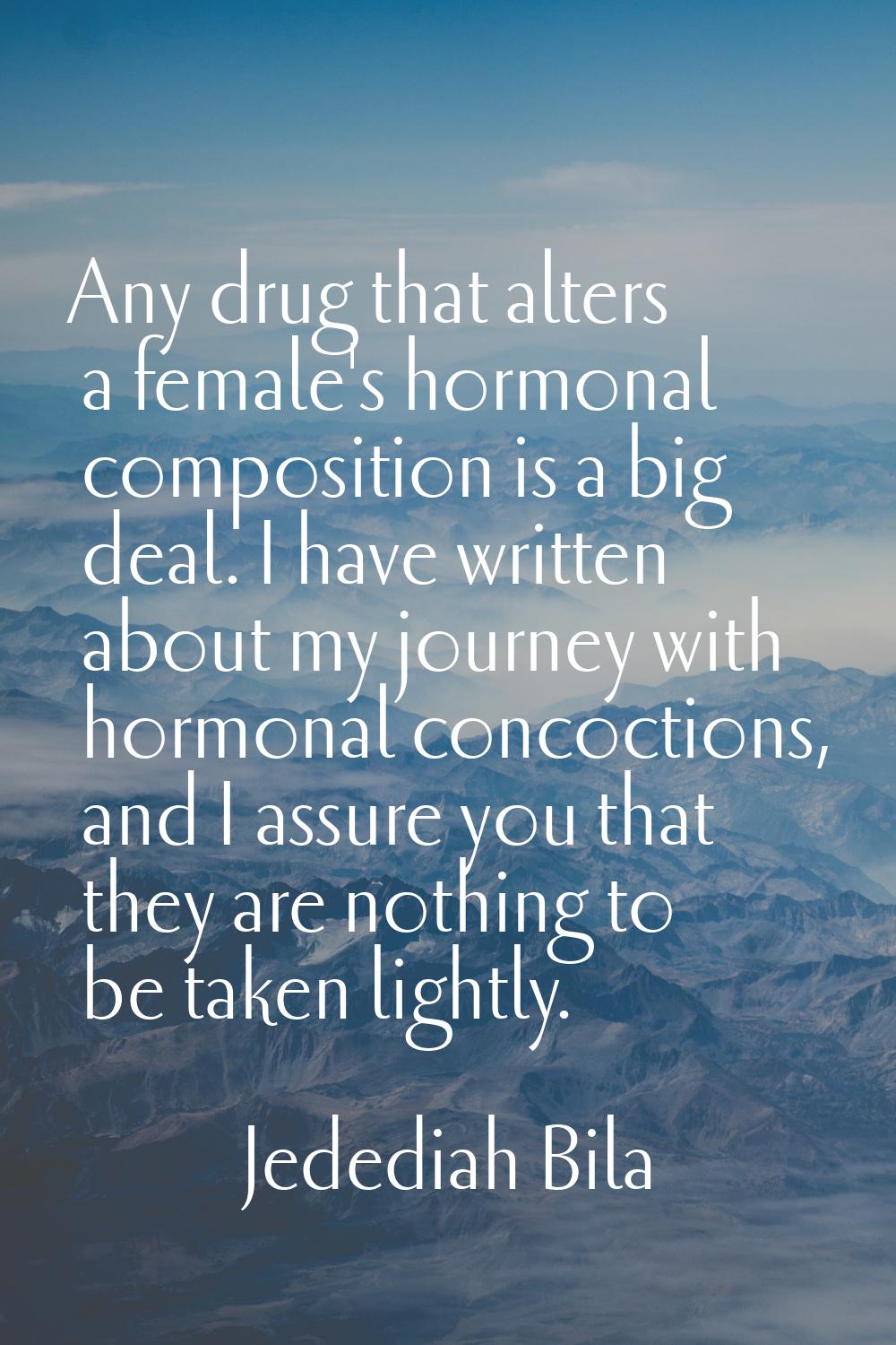 Any drug that alters a female's hormonal composition is a big deal. I have written about my journey