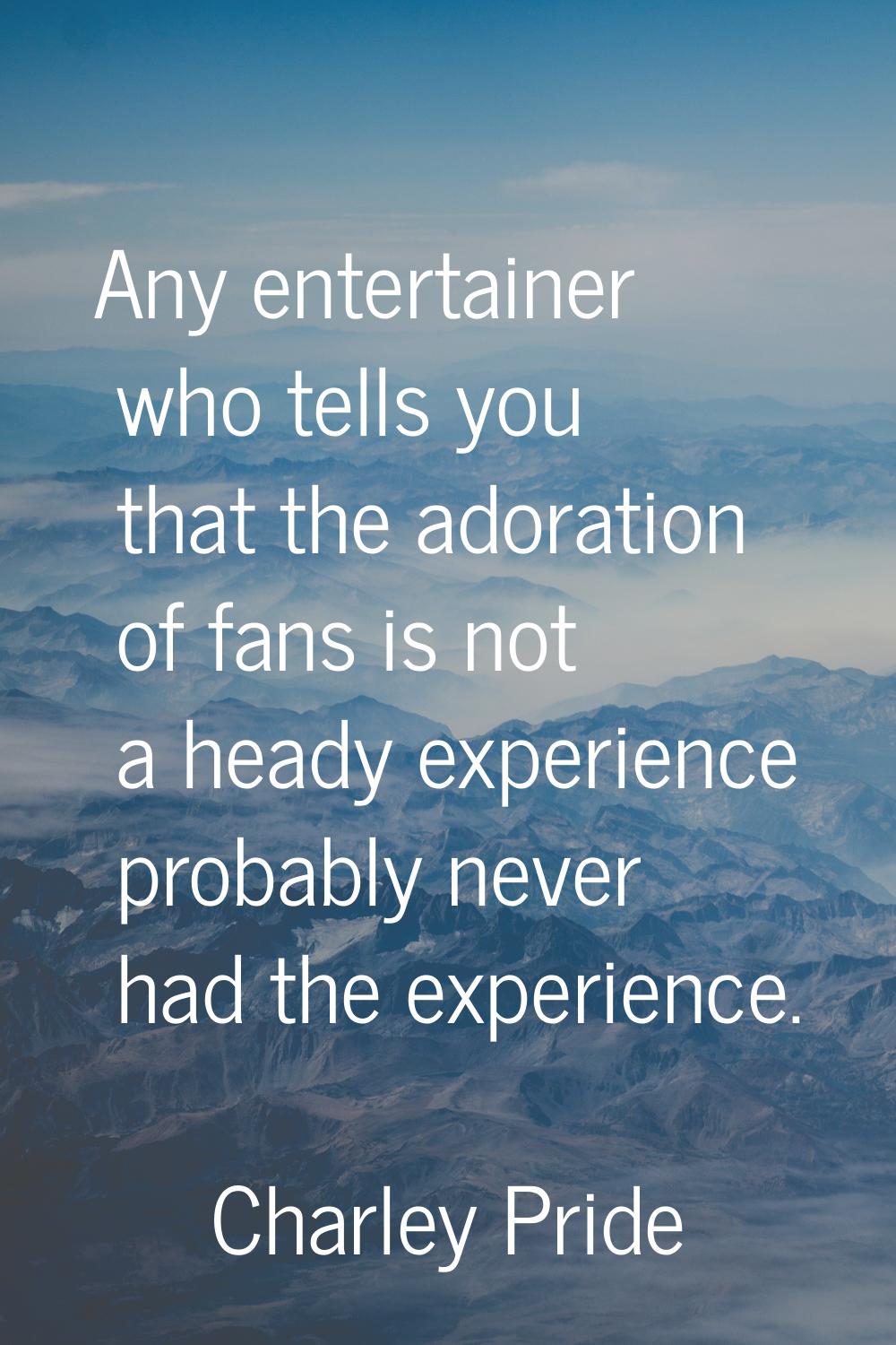 Any entertainer who tells you that the adoration of fans is not a heady experience probably never h