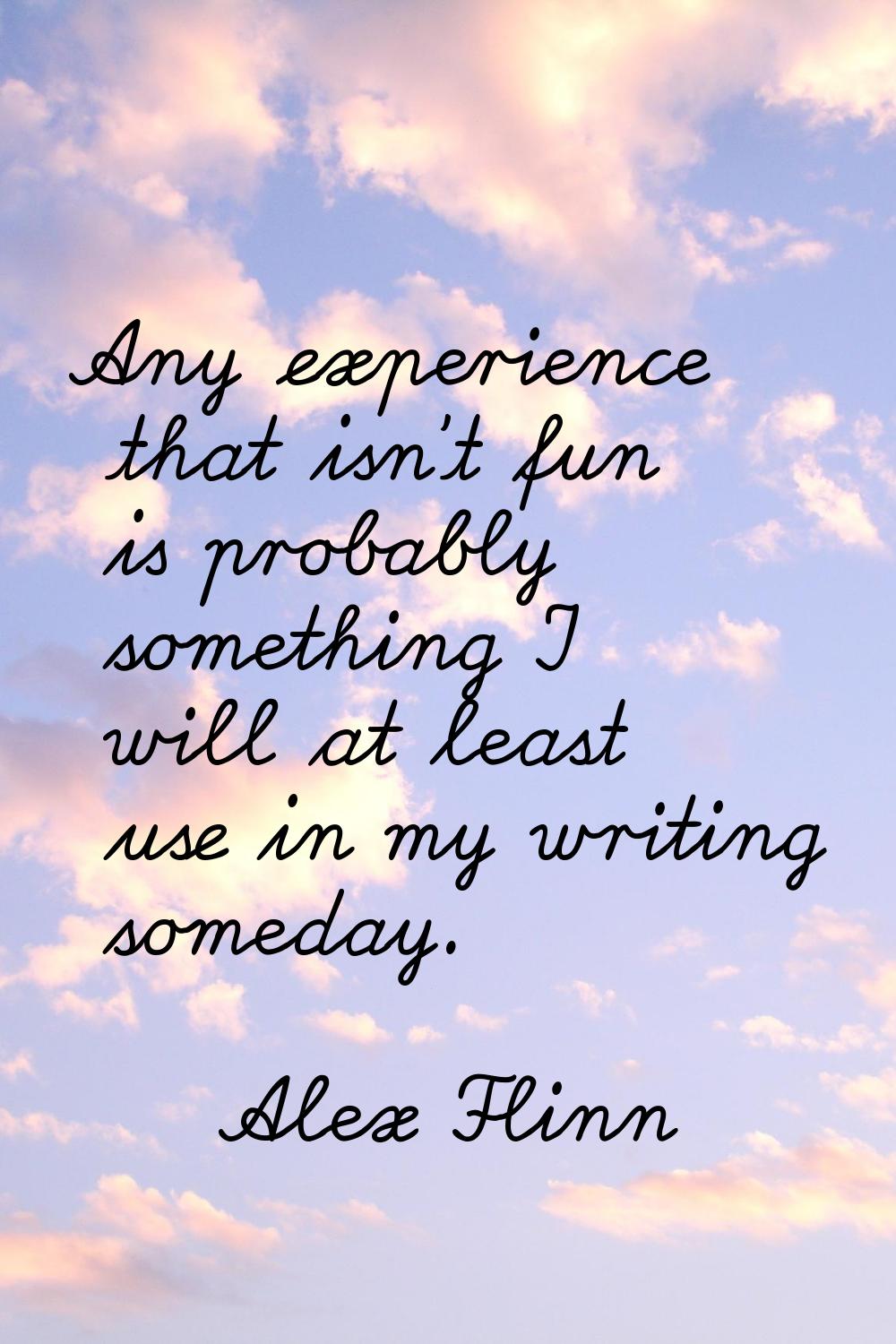 Any experience that isn't fun is probably something I will at least use in my writing someday.