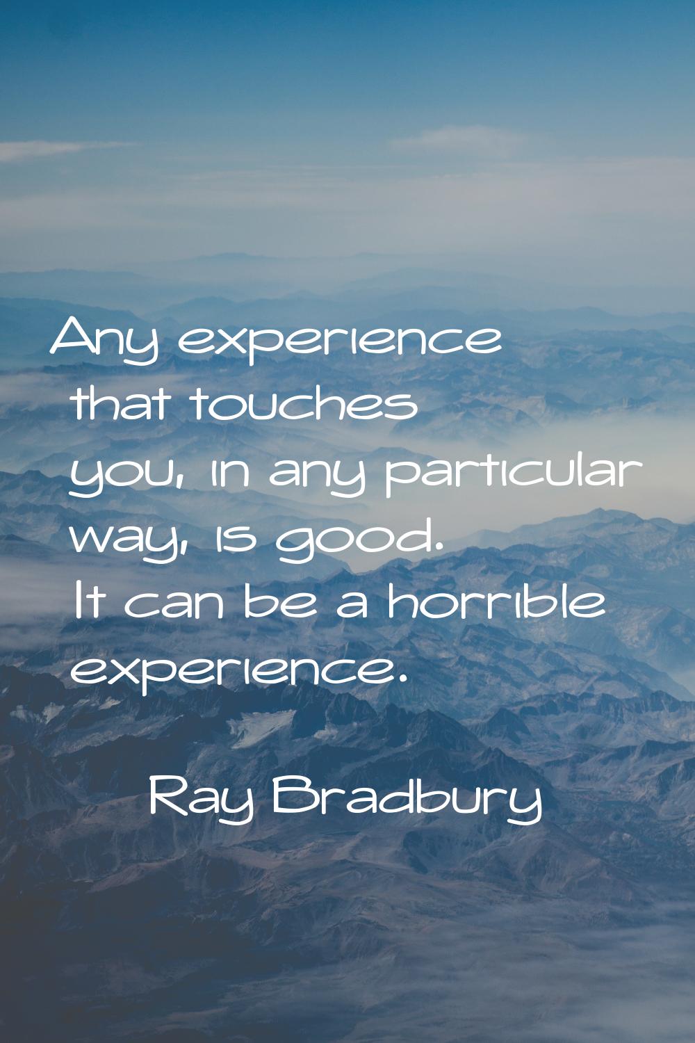 Any experience that touches you, in any particular way, is good. It can be a horrible experience.