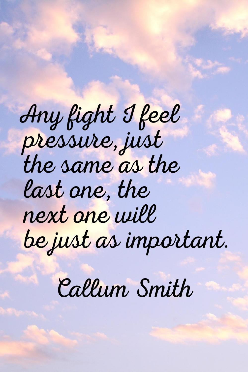 Any fight I feel pressure, just the same as the last one, the next one will be just as important.