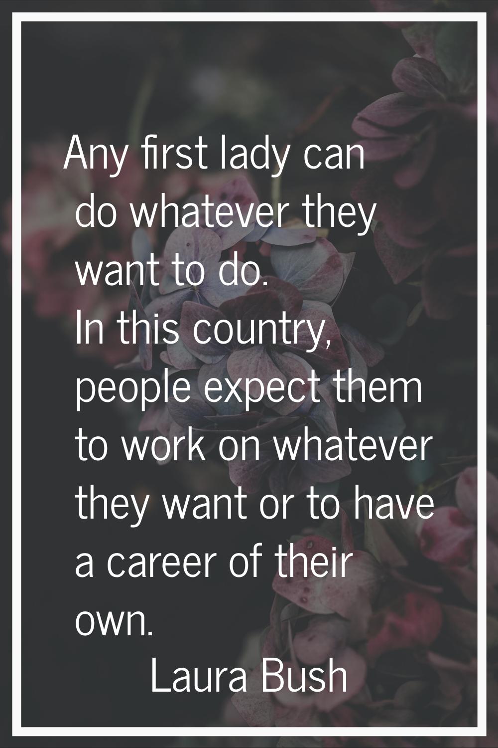 Any first lady can do whatever they want to do. In this country, people expect them to work on what