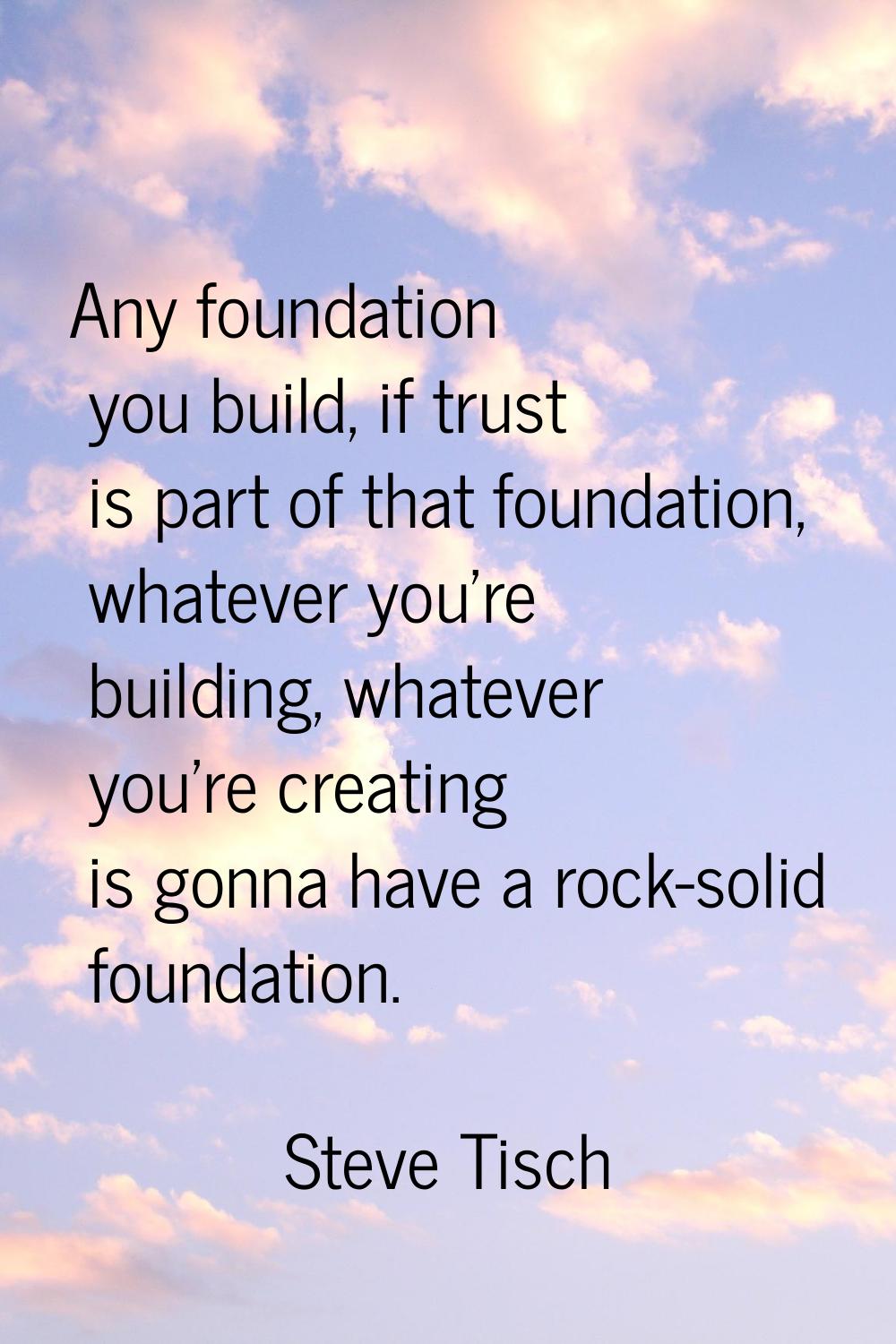 Any foundation you build, if trust is part of that foundation, whatever you're building, whatever y