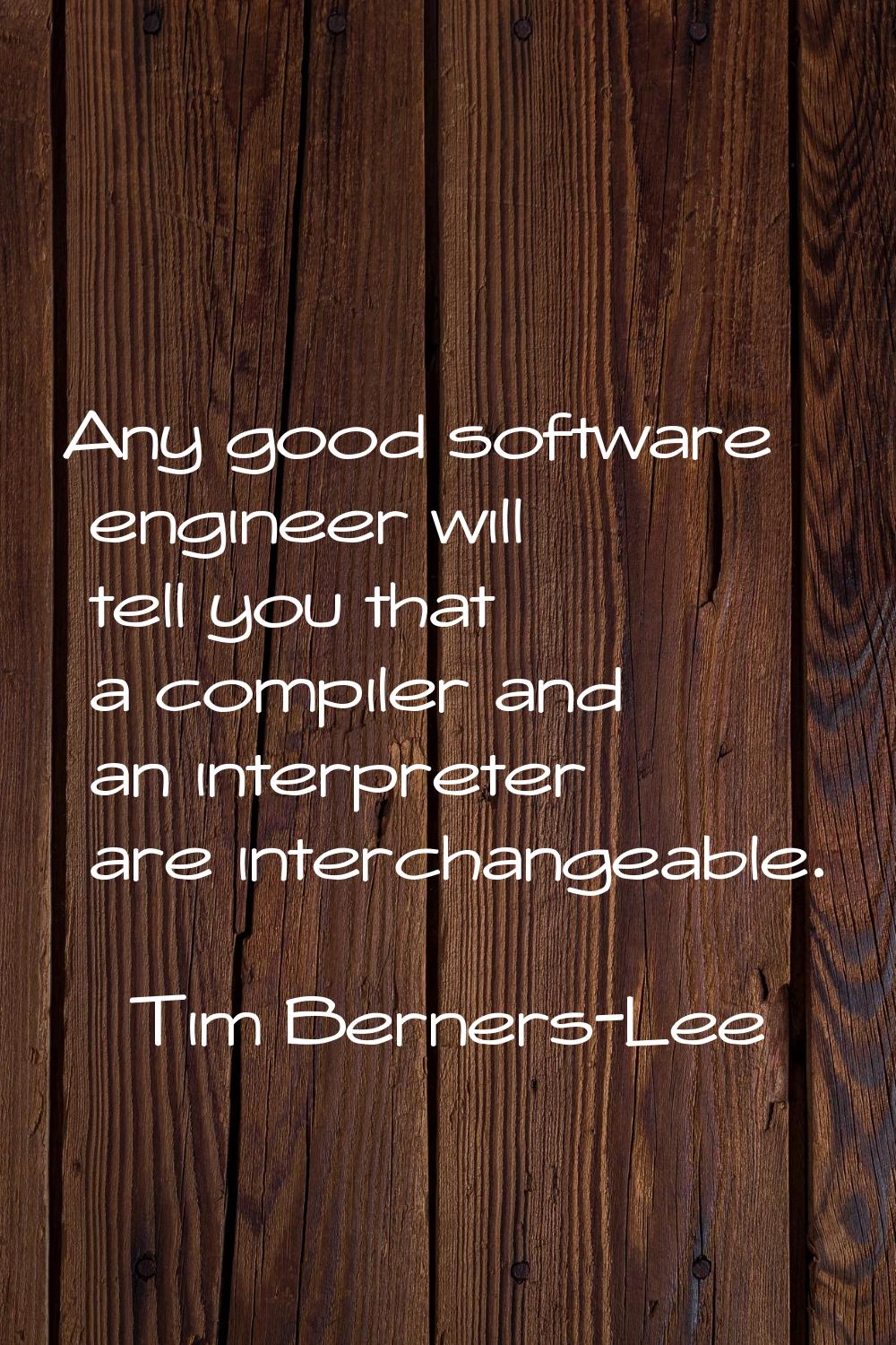 Any good software engineer will tell you that a compiler and an interpreter are interchangeable.