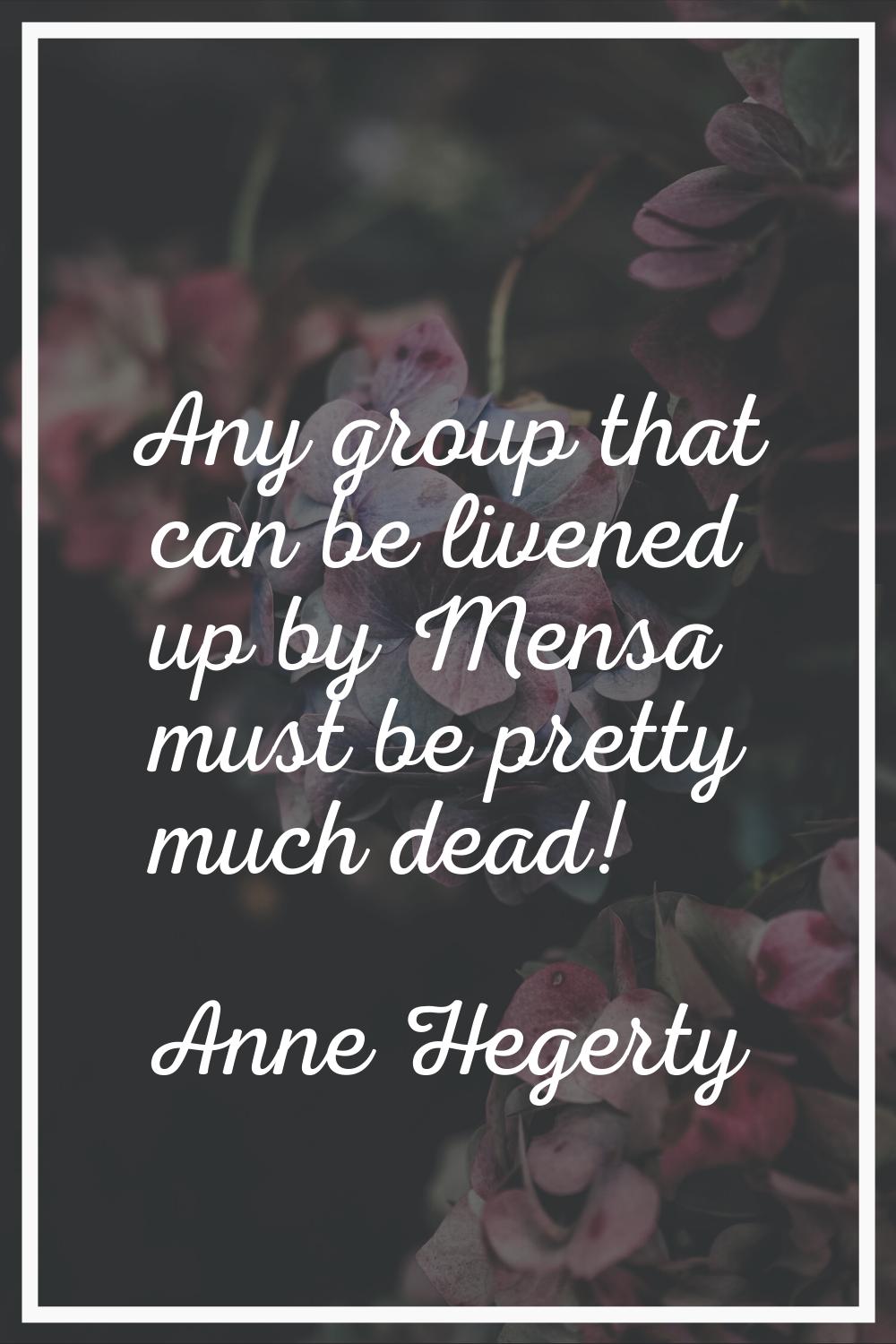 Any group that can be livened up by Mensa must be pretty much dead!