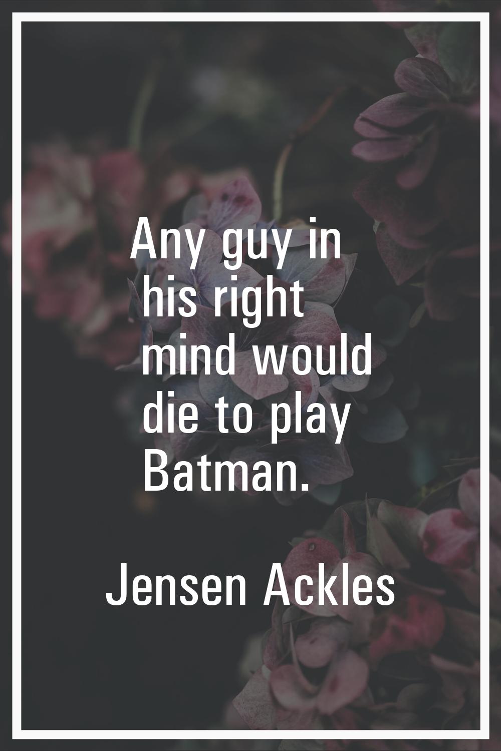 Any guy in his right mind would die to play Batman.