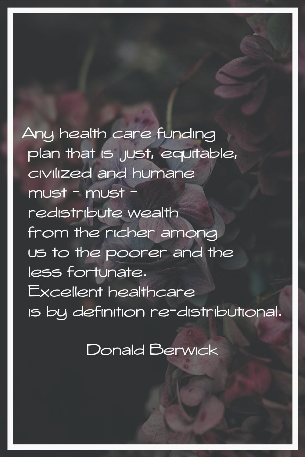 Any health care funding plan that is just, equitable, civilized and humane must - must - redistribu