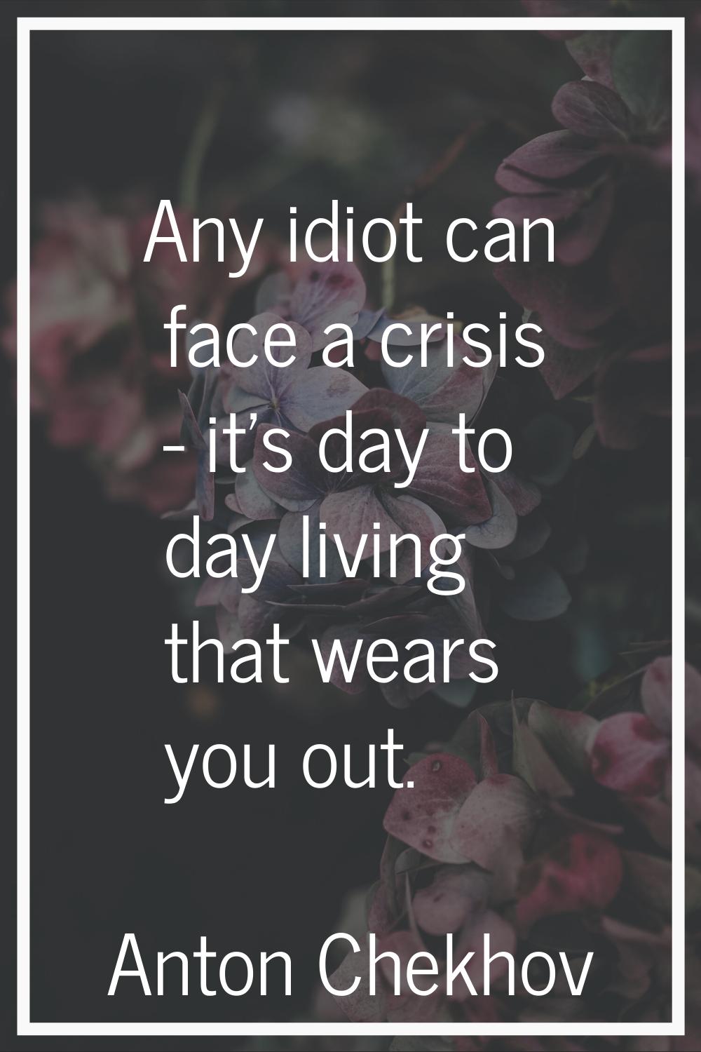 Any idiot can face a crisis - it's day to day living that wears you out.