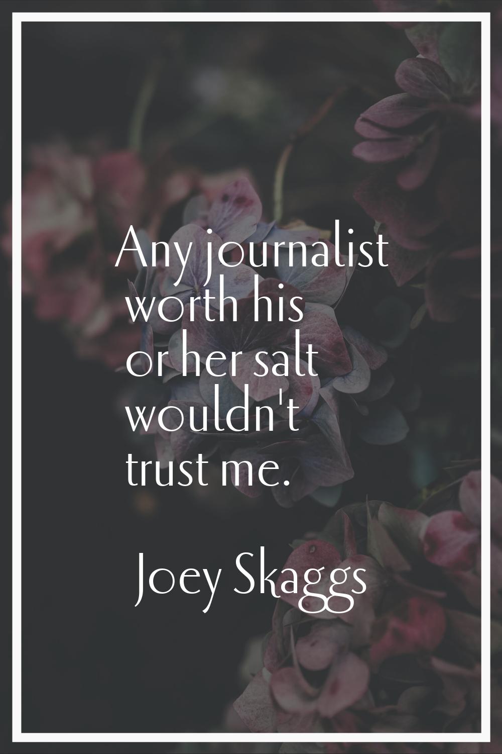 Any journalist worth his or her salt wouldn't trust me.