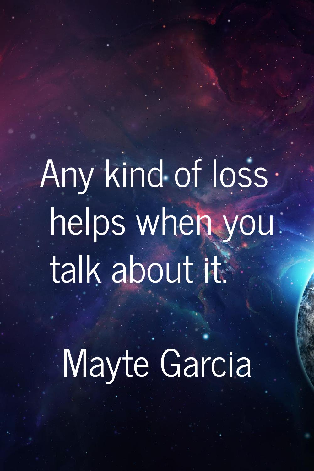 Any kind of loss helps when you talk about it.