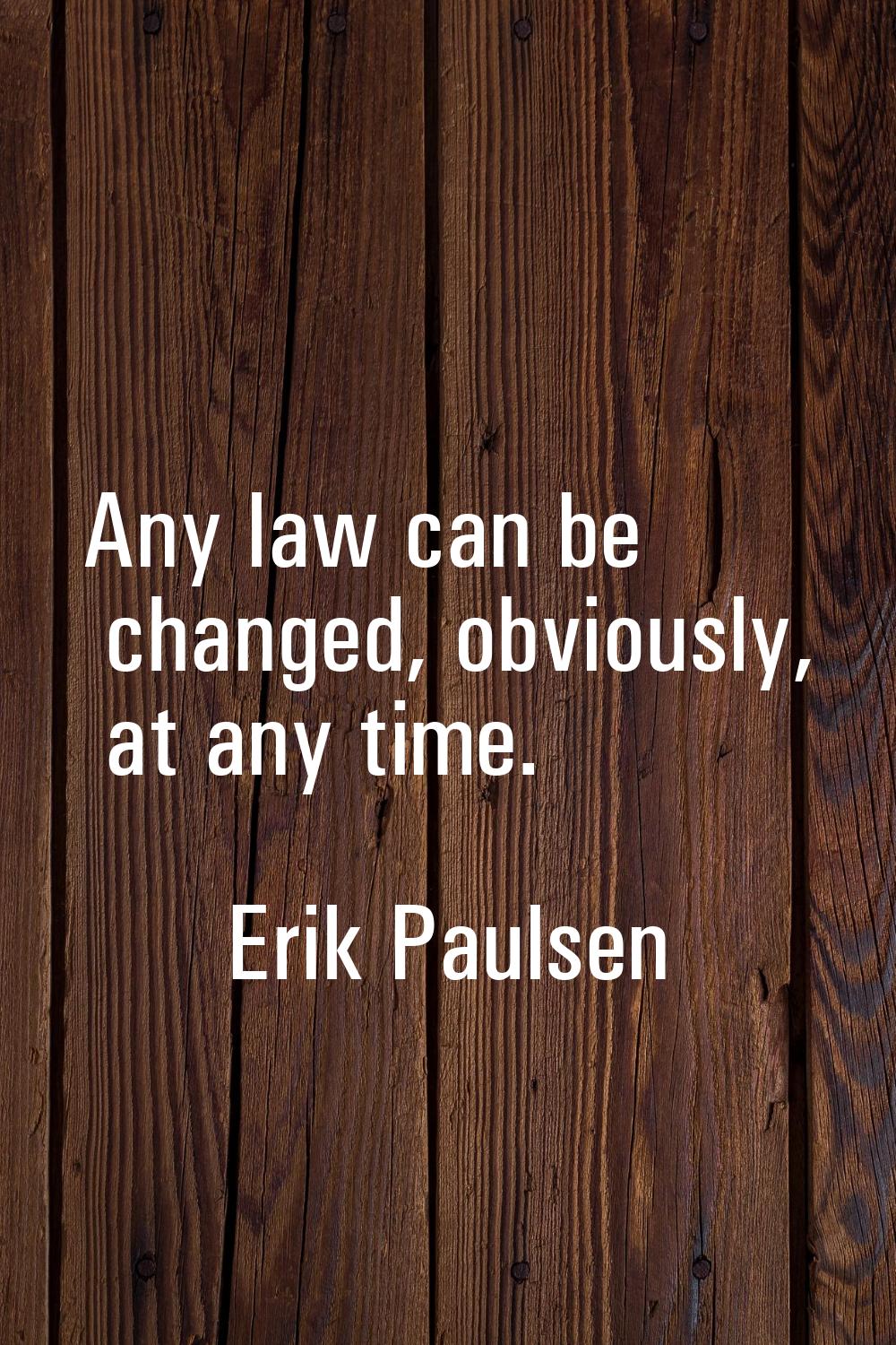Any law can be changed, obviously, at any time.