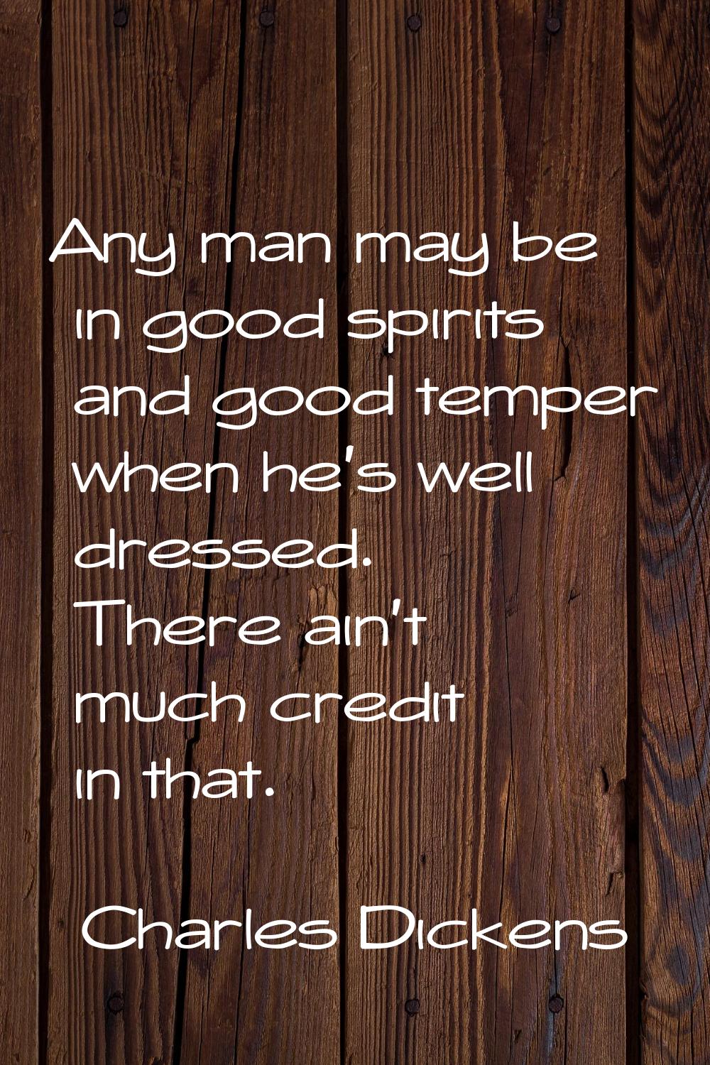 Any man may be in good spirits and good temper when he's well dressed. There ain't much credit in t