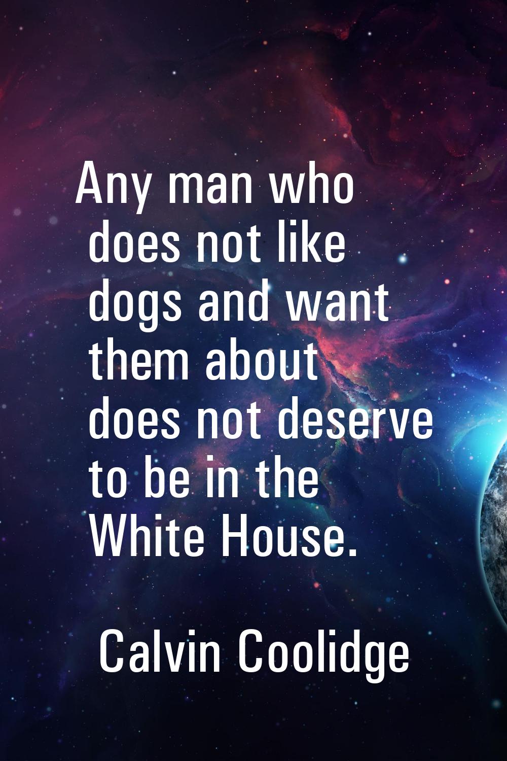Any man who does not like dogs and want them about does not deserve to be in the White House.