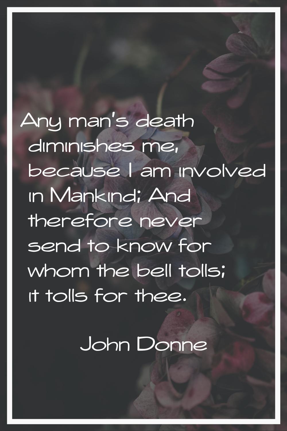 Any man's death diminishes me, because I am involved in Mankind; And therefore never send to know f