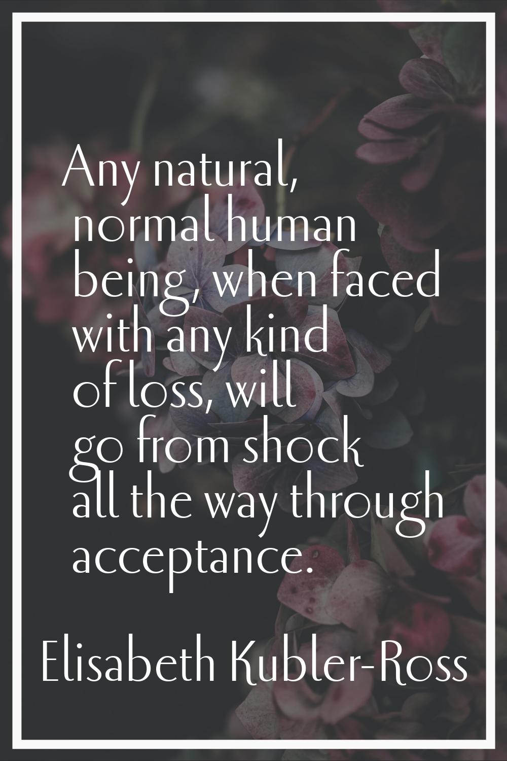 Any natural, normal human being, when faced with any kind of loss, will go from shock all the way t
