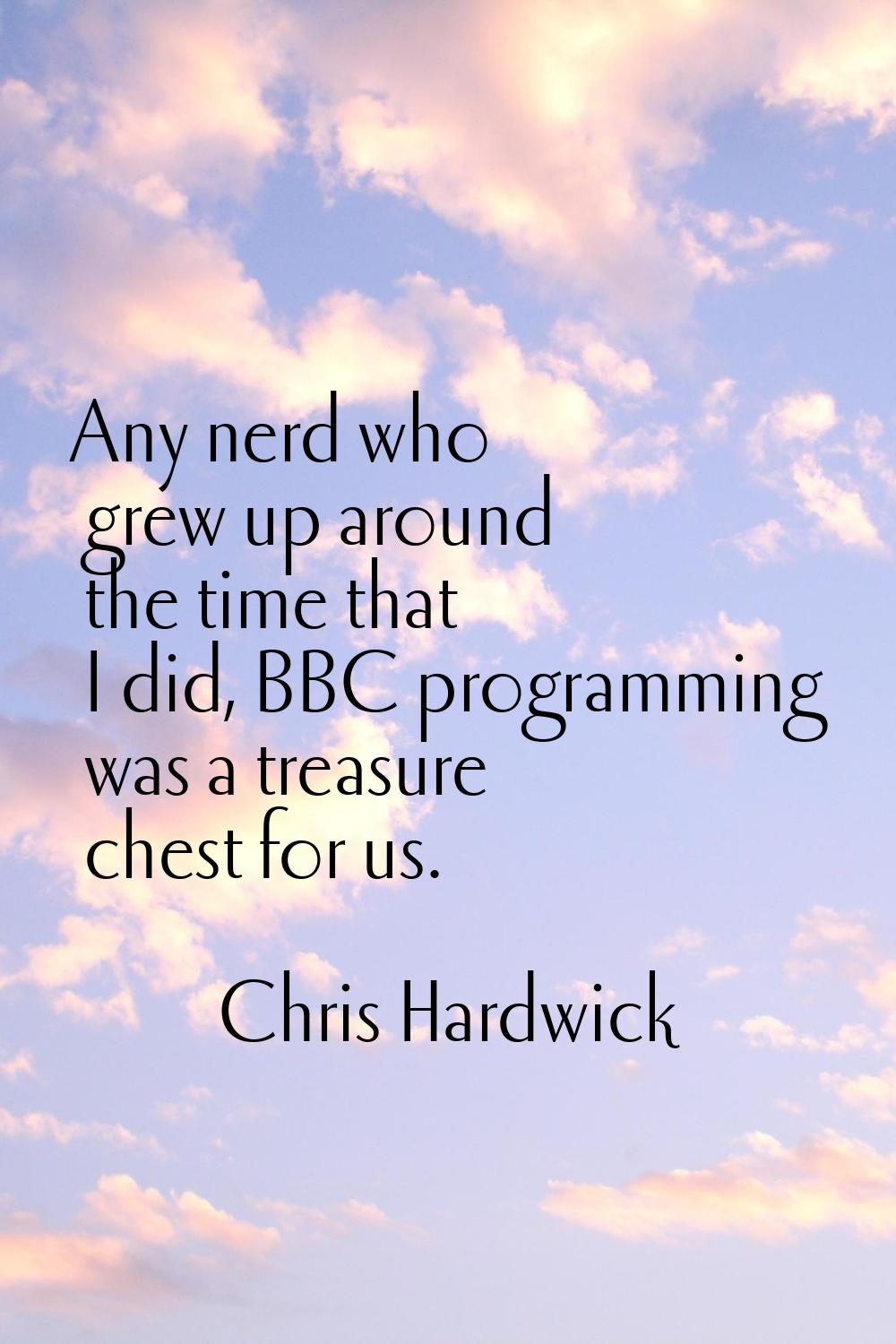 Any nerd who grew up around the time that I did, BBC programming was a treasure chest for us.